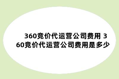 360竞价代运营公司费用 360竞价代运营公司费用是多少